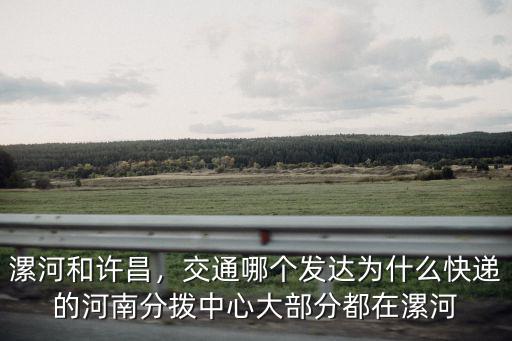漯河和許昌，交通哪個發達為什么快遞的河南分撥中心大部分都在漯河