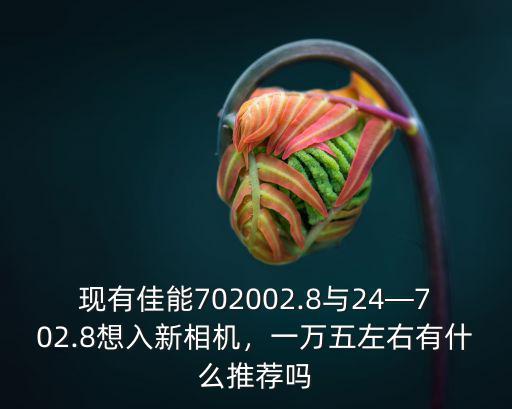 現有佳能702002.8與24—702.8想入新相機，一萬五左右有什么推薦嗎