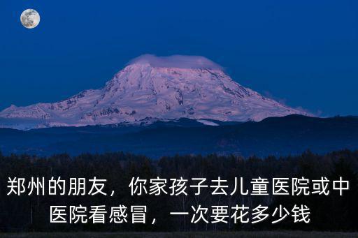 鄭州的朋友，你家孩子去兒童醫院或中醫院看感冒，一次要花多少錢