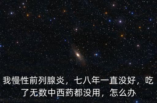 我慢性前列腺炎，七八年一直沒好，吃了無數中西藥都沒用，怎么辦