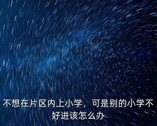 周口片區(qū)公立小學進不去怎么辦,可是別的小學不好進該怎么辦