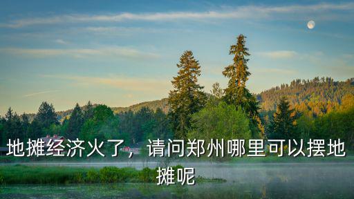 地?cái)偨?jīng)濟(jì)火了，請(qǐng)問(wèn)鄭州哪里可以擺地?cái)偰? class=