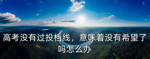 高考沒有過投檔線，意味著沒有希望了嗎怎么辦
