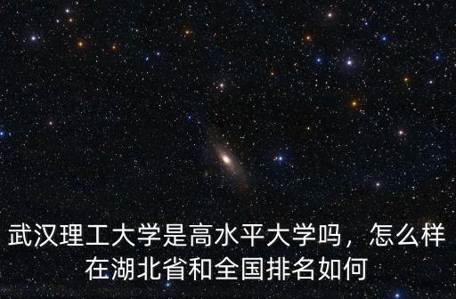 武漢理工大學是高水平大學嗎，怎么樣在湖北省和全國排名如何