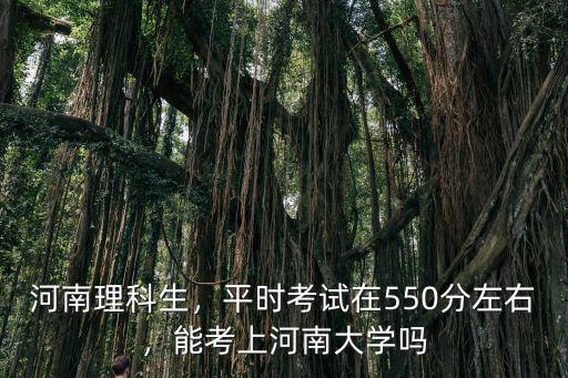 河南理科生，平時考試在550分左右，能考上河南大學(xué)嗎