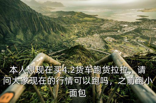 本人想現在買4.2貨車跑貨拉拉，請問大家現在的行情可以跑嗎，之前跑小面包
