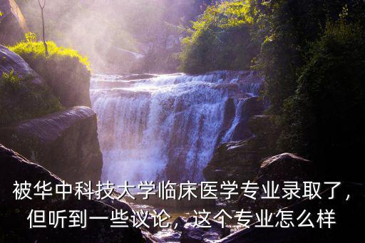 被華中科技大學(xué)臨床醫(yī)學(xué)專業(yè)錄取了，但聽到一些議論，這個(gè)專業(yè)怎么樣