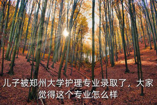兒子被鄭州大學護理專業錄取了，大家覺得這個專業怎么樣