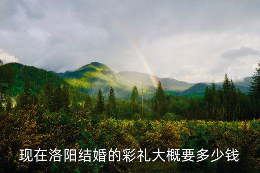 現(xiàn)在洛陽結(jié)婚的彩禮大概要多少錢