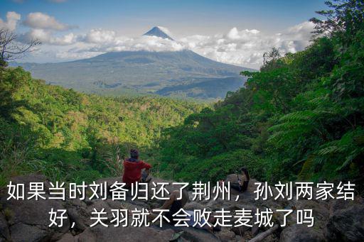 關(guān)羽怎么知道劉備不愿歸還荊州,如果當(dāng)時(shí)劉備歸還了荊州