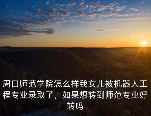 周口師范學院怎么樣我女兒被機器人工程專業錄取了，如果想轉到師范專業好轉嗎