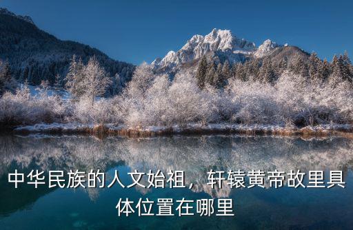 中華民族的人文始祖，軒轅黃帝故里具體位置在哪里