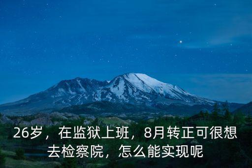 26歲，在監(jiān)獄上班，8月轉(zhuǎn)正可很想去檢察院，怎么能實現(xiàn)呢