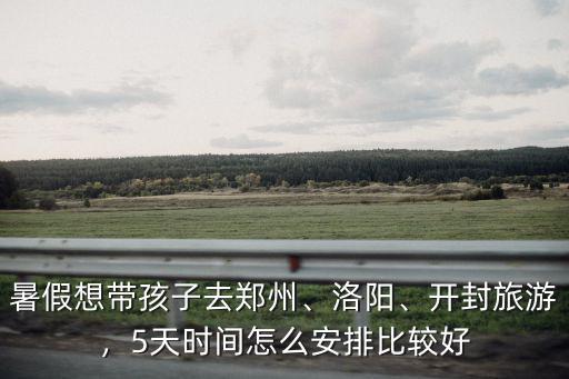 暑假想帶孩子去鄭州、洛陽、開封旅游，5天時(shí)間怎么安排比較好