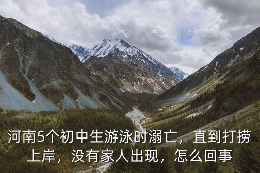 河南5個初中生游泳時溺亡，直到打撈上岸，沒有家人出現，怎么回事