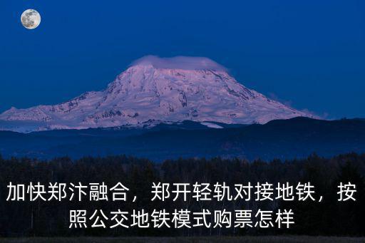 加快鄭汴融合，鄭開輕軌對接地鐵，按照公交地鐵模式購票怎樣