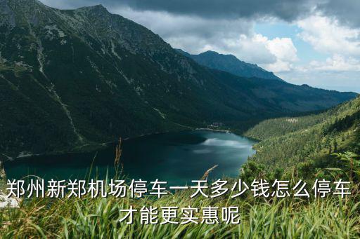 鄭州新鄭機場停車一天多少錢怎么停車才能更實惠呢