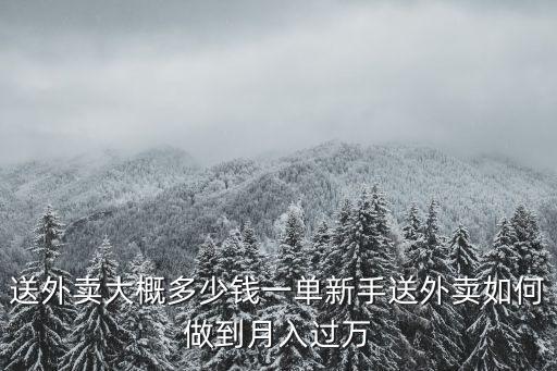 送外賣大概多少錢一單新手送外賣如何做到月入過萬