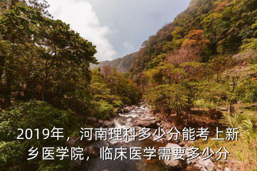 2019年，河南理科多少分能考上新鄉醫學院，臨床醫學需要多少分