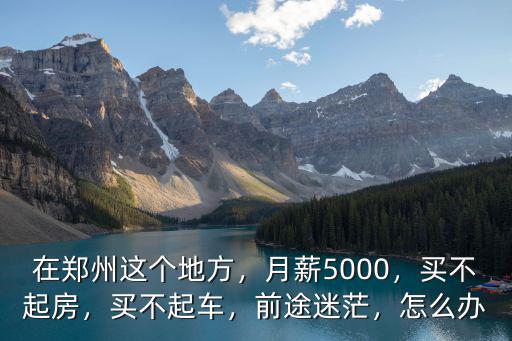 在鄭州這個地方，月薪5000，買不起房，買不起車，前途迷茫，怎么辦