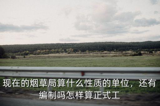 現(xiàn)在的煙草局算什么性質(zhì)的單位，還有編制嗎怎樣算正式工