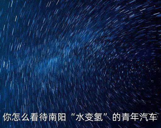 你怎么看待南陽“水變氫”的青年汽車