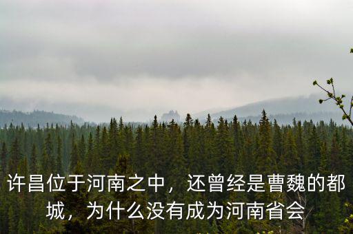 許昌位于河南之中，還曾經是曹魏的都城，為什么沒有成為河南省會