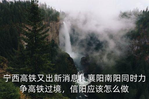 寧西高鐵又出新消息！襄陽南陽同時力爭高鐵過境，信陽應該怎么做