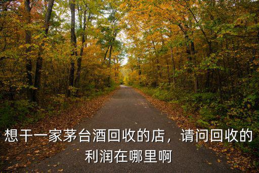 想干一家茅臺酒回收的店，請問回收的利潤在哪里啊