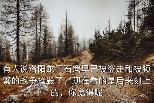 有人說洛陽龍門石窟早已被盜走和被頻繁的戰(zhàn)爭(zhēng)摧毀了，現(xiàn)在看的是后來刻上的，你覺得呢