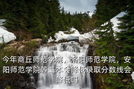 今年商丘師范學(xué)院，洛陽師范學(xué)院，安陽師范學(xué)院等二本會降低錄取分?jǐn)?shù)線會降低嗎