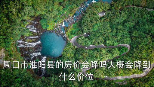 周口市淮陽(yáng)縣的房?jī)r(jià)會(huì)降嗎大概會(huì)降到什么價(jià)位