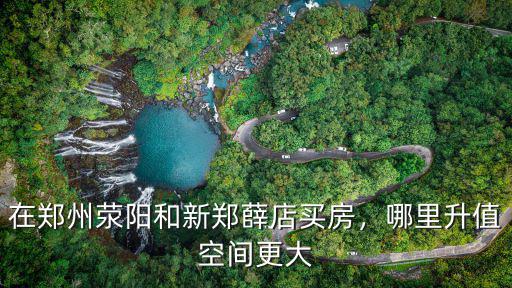 鄭州退休后在滎陽哪里買房,在鄭州滎陽和新鄭薛店買房
