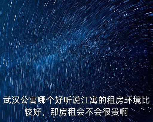 武漢公寓哪個好聽說江寓的租房環(huán)境比較好，那房租會不會很貴啊