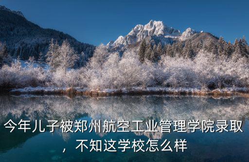 今年兒子被鄭州航空工業管理學院錄取，不知這學校怎么樣