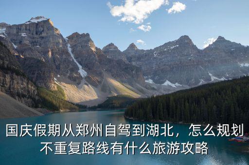國(guó)慶假期從鄭州自駕到湖北，怎么規(guī)劃不重復(fù)路線有什么旅游攻略