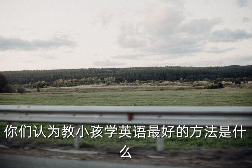 你們認為教小孩學英語最好的方法是什么