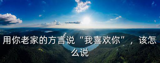 荊州話怎么說喜歡你,各地方言的我喜歡你怎么說