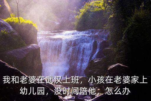 我和老婆在武漢上班，小孩在老婆家上幼兒園，沒時(shí)間陪他，怎么辦