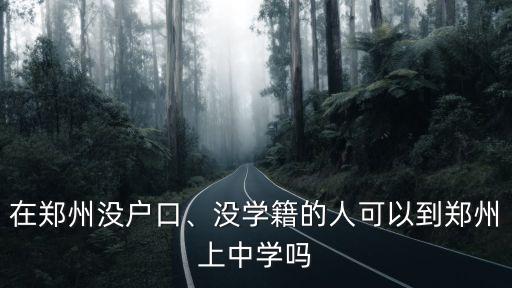 在鄭州沒戶口、沒學籍的人可以到鄭州上中學嗎