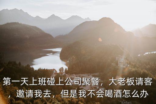 第一天上班碰上公司聚餐，大老板請(qǐng)客，邀請(qǐng)我去，但是我不會(huì)喝酒怎么辦