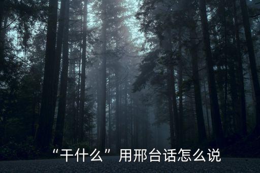 湖北省蘄春縣說方言干啥呢怎么說,干什么用邢臺話怎么說