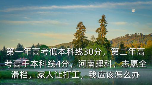 第一年高考低本科線30分，第二年高考高于本科線4分，河南理科，志愿全滑檔，家人讓打工，我應該怎么辦