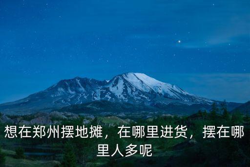 想在鄭州擺地攤，在哪里進貨，擺在哪里人多呢