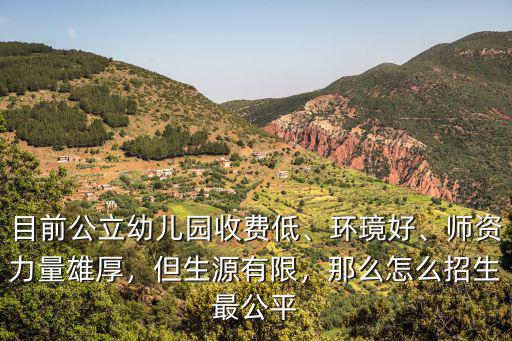 目前公立幼兒園收費低、環璄好、師資力量雄厚，但生源有限，那么怎么招生最公平