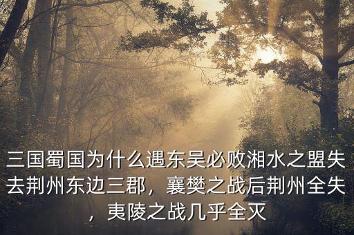三國蜀國為什么遇東吳必敗湘水之盟失去荊州東邊三郡，襄樊之戰后荊州全失，夷陵之戰幾乎全滅
