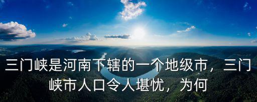 三門峽是河南下轄的一個地級市，三門峽市人口令人堪憂，為何