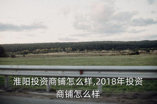 周口淮陽投資商鋪怎么樣,2018年投資商鋪怎么樣
