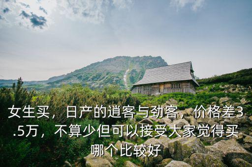 女生買(mǎi)，日產(chǎn)的逍客與勁客，價(jià)格差3.5萬(wàn)，不算少但可以接受大家覺(jué)得買(mǎi)哪個(gè)比較好