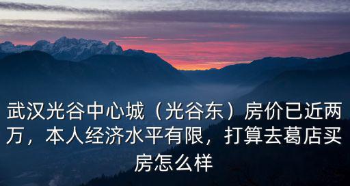 武漢光谷中心城（光谷東）房價已近兩萬，本人經濟水平有限，打算去葛店買房怎么樣